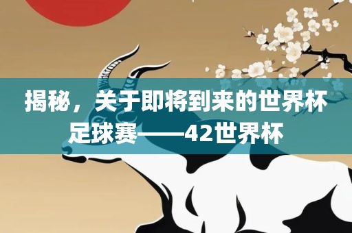 揭秘，关于即将到来的世界杯足球赛——42世界杯眉山市正发家政服务有限公司