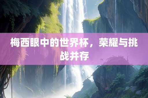 梅西眼中的世界杯，荣耀与挑战并存
