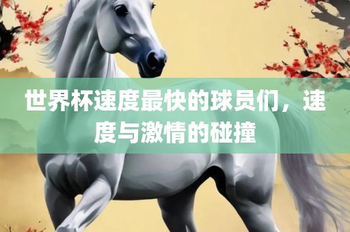 世界杯速度最快的球员们，速度与激情的碰撞眉山市正发家政服务有限公司