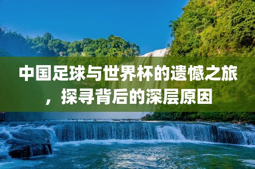 中国足球与世界杯的遗憾之旅，探寻背后的深层原因