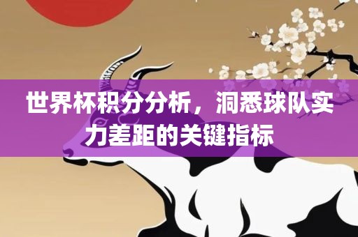 世界杯积分分析，洞悉球队实力差距的关键指标眉山市正发家政服务有限公司
