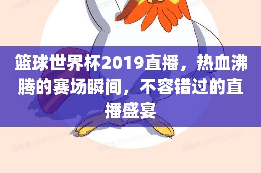 篮球世界杯2019直播，热血沸腾的赛场瞬间，不容错过的直播盛宴眉山市正发家政服务有限公司