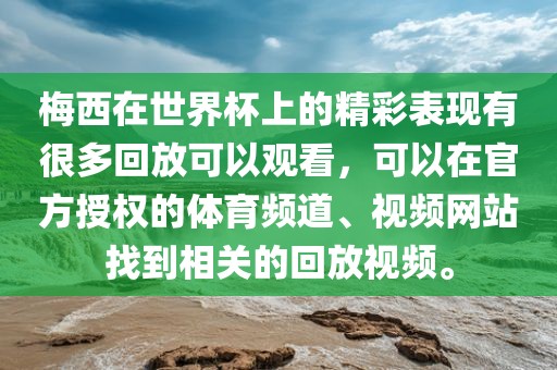 梅西在世界杯上的精彩表现有很多回放可以观看，可以在官方授权的体育频道、视频网站找到相关的回放视频。眉山市正发家政服务有限公司
