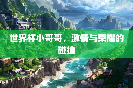 世界杯小哥哥，激情与荣耀的碰撞