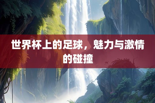世界杯上的足球，魅力与激情的碰撞眉山市正发家政服务有限公司