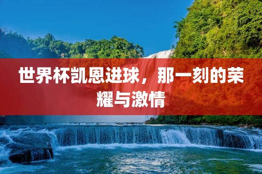 世界杯凯恩进球，那一刻的荣耀与激情