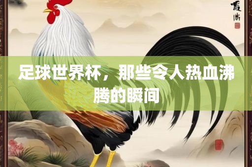 足球世界杯，那些令人热血沸腾的瞬间