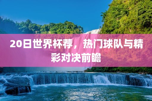 20日世界杯荐，热门球队与精彩对决前瞻