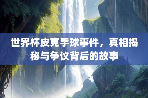 世界杯皮克手球事件，真相揭秘与争议背后的故事眉山市正发家政服务有限公司