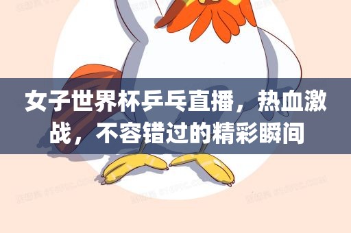 女子世界杯乒乓直播，热血激战，不容错过的精彩瞬间