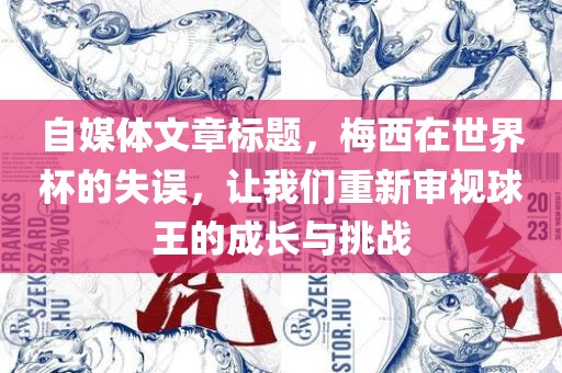 自媒体文章标题，梅西在世界杯的失误，让我们重新审视球王的成长与挑战眉山市正发家政服务有限公司
