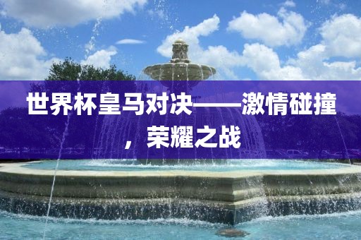 世界杯皇马对决——激情碰撞，荣耀之战