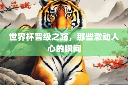 世界杯晋级之路，那些激动人心的瞬间
