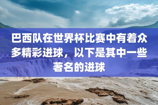 巴西队在世界杯比赛中有着众多精彩进球，以下是其中一些著名的进球眉山市正发家政服务有限公司