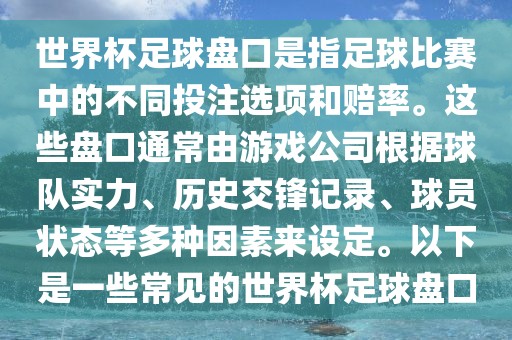 世界杯足球盘口是指足球比赛中的不同投注选项和赔率。这些盘口通常由游戏公司根据球队实力、历史交锋记录、球员状态等多种因素来设定。以下是一些常见的世界杯足球盘口眉山市正发家政服务有限公司
