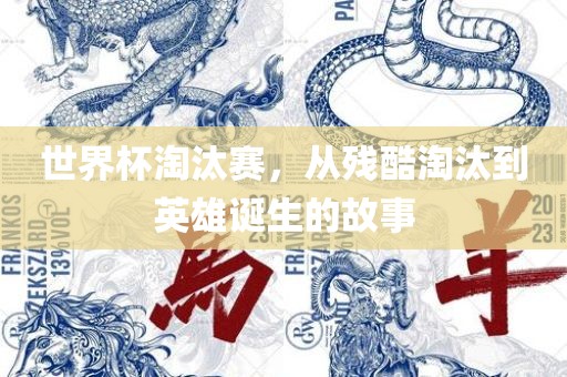 世界杯淘汰赛，从残酷淘汰到英雄诞生的故事