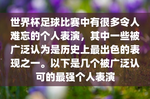世界杯足球比赛中有很多令人难忘的个人表演，其中一些被广泛认为是历史上最出色的表现之一。以下是几个被广泛认可的最强个人表演