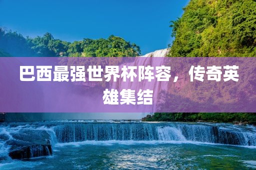巴西最强世界杯阵容，传奇英雄集结眉山市正发家政服务有限公司