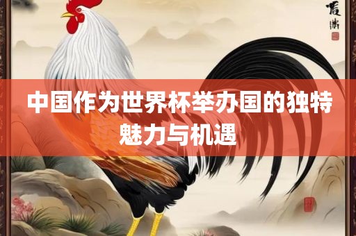 中国作为世界杯举办国的独特魅力与机遇眉山市正发家政服务有限公司