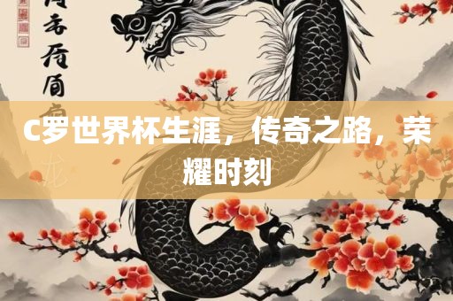 C罗世界杯生涯，传奇之路，荣耀时刻