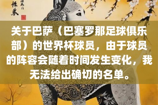 关于巴萨（巴塞罗那足球俱乐部）的世界杯球员，由于球员的阵容会随着时间发生变化，我无法给出确切的名单。