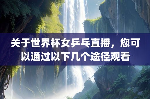 关于世界杯女乒乓直播，您可以通过以下几个途径观看眉山市正发家政服务有限公司