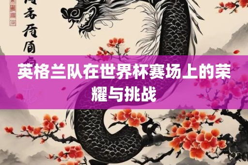 英格兰队在世界杯赛场上的荣耀与挑战
