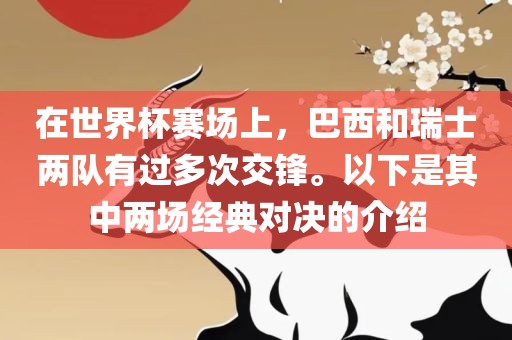 在世界杯赛场上，巴西和瑞士两队有过多次交锋。以下是其中两场经眉山市正发家政服务有限公司典对决的介绍