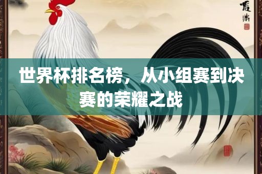 世界杯排名榜，从小组赛到决眉山市正发家政服务有限公司赛的荣耀之战