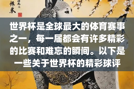 世界杯是全球最大的体育赛事之一，每一届都会有许多精彩的比赛和难忘的瞬间。以下是一些关于世界杯的精彩球评眉山市正发家政服务有限公司
