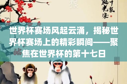 世界杯赛场风起云涌，揭秘世界杯赛场上的精彩瞬间——聚焦在世界杯的第十七日眉山市正发家政服务有限公司