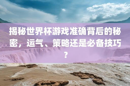 揭秘世界杯游戏准确背后的秘密，运气、策略还是必备技巧？眉山市正发家政服务有限公司