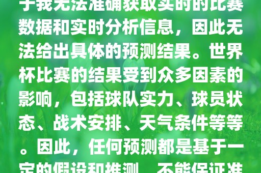 关于俄罗斯世界杯的预测，由于我无法准确获取实时的比赛数据和实时分析信息，因此无法给出具体的预测结果。世界杯比赛的结果受到众多因素的影响，包括球队实力、球员状态、战术安排、天气条件等等。因此，任何预测都是基于一定的假设和推测，不能保证准确。