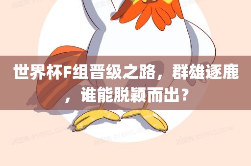 世界杯F组晋级之路，群雄逐鹿，谁能脱颖而出？