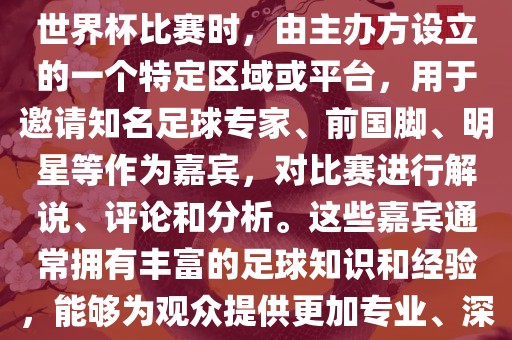 世界杯点将台是指在进行足球世界杯眉山市正发家政服务有限公司比赛时，由主办方设立的一个特定区域或平台，用于邀请知名足球专家、前国脚、明星等作为嘉宾，对比赛进行解说、评论和分析。这些嘉宾通常拥有丰富的足球知识和经验，能够为观众提供更加专业、深入的比赛解读。