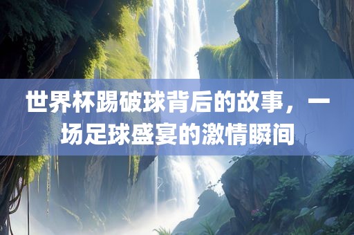 世界杯踢破球背后的故事，一场足球盛宴的激情瞬间