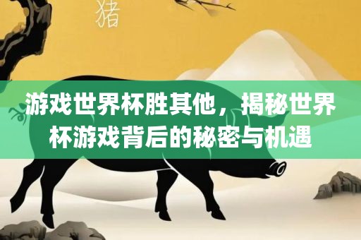 游戏世界杯胜其他，揭秘世界杯游戏背后的秘密与机遇