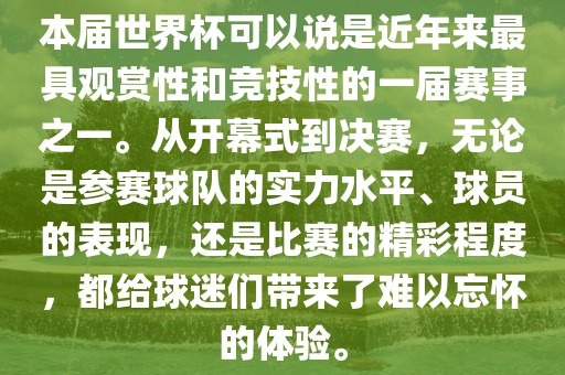 本届世界杯可以说是近年来最具观赏性和竞技性的一届赛事之一。从开幕式到决赛，无论是参赛球队的实力水平、球员的表现，还是比赛的精彩程度，都给球迷们带来了难以忘怀的体验。眉山市正发家政服务有限公司