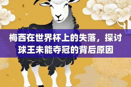 梅西在世界杯上的失落，探讨球王未能夺冠的背后原因眉山市正发家政服务有限公司