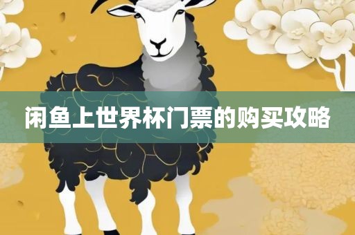 闲鱼上世界杯门票的购买攻略眉山市正发家政服务有限公司