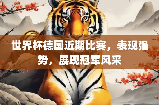 世界杯德国近期比赛，表现强势，展现冠军风采
