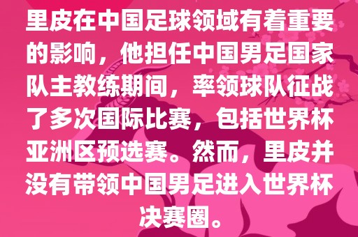 里皮在中国足球领域有着重要的影响，他担任中国男足国家队主教练期间，率领球队征战了多次国际比赛，包括世界杯亚洲区预选赛。然而，里皮并没有带领中国男足进入世界杯决赛圈。眉山市正发家政服务有限公司