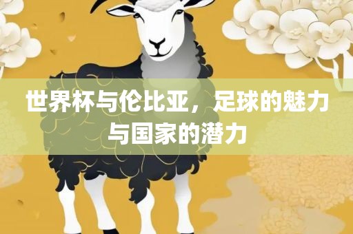 世界杯与伦比亚，足球的魅力与国家的潜力眉山市正发家政服务有限公司
