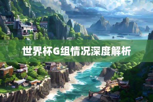 世界杯G组情况深度解析