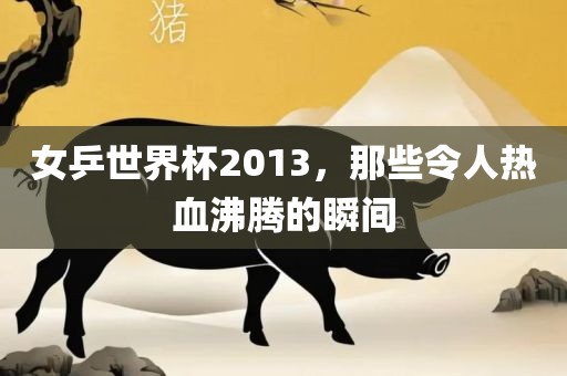 女乒世界杯2013，那些令人热血沸腾的瞬间