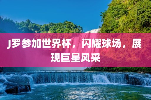 J罗参加世界杯，闪耀球场，展现巨星风采