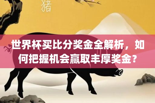 世界杯买比分奖金全解析，如何把握机会赢取丰厚奖金？眉山市正发家政服务有限公司