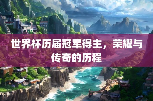 世界杯历届冠军得主，荣耀与传奇的历程