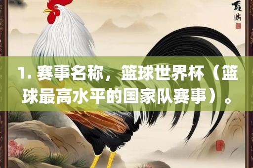 1. 赛事名称，篮球世界杯（篮球最高水平的国家队赛事）。