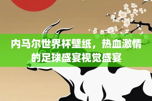 内马尔世界杯壁纸，热血激情的足球盛宴视觉盛宴